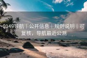 0149导航｜公开信息｜规则说明｜可复核，导航最近公测