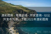 澳彩图库 - 年度总结 - 开奖查询 - 以公开发布为准，下载2021年澳彩图库