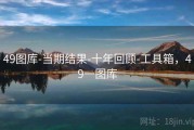 49图库-当期结果-十年回顾-工具箱，49一图库