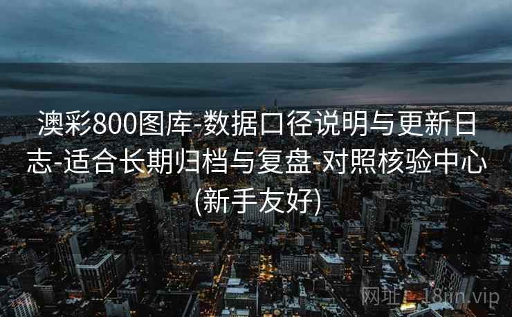 澳彩800图库-数据口径说明与更新日志-适合长期归档与复盘-对照核验中心(新手友好)