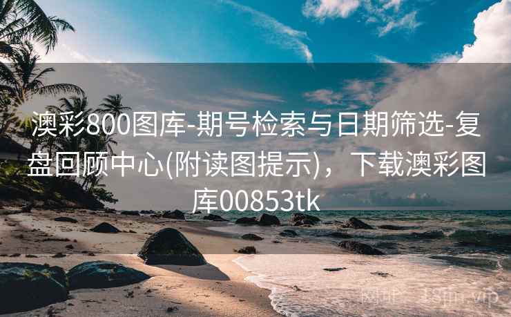 澳彩800图库-期号检索与日期筛选-复盘回顾中心(附读图提示)，下载澳彩图库00853tk