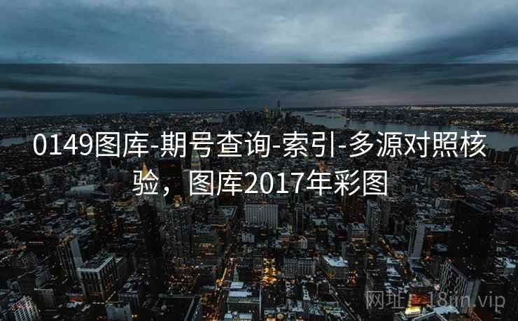 0149图库-期号查询-索引-多源对照核验，图库2017年彩图