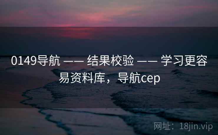 0149导航 —— 结果校验 —— 学习更容易资料库，导航cep