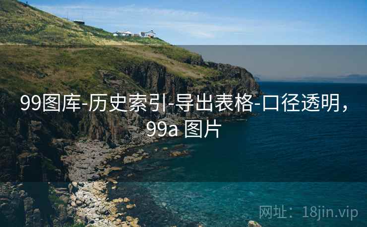 99图库-历史索引-导出表格-口径透明,99a 图片 99图库-历史索引-导出表格-口径透明,99a 图片