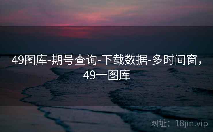 49图库-期号查询-下载数据-多时间窗,49一图库 49图库-期号查询-下载数据-多时间窗,49一图库