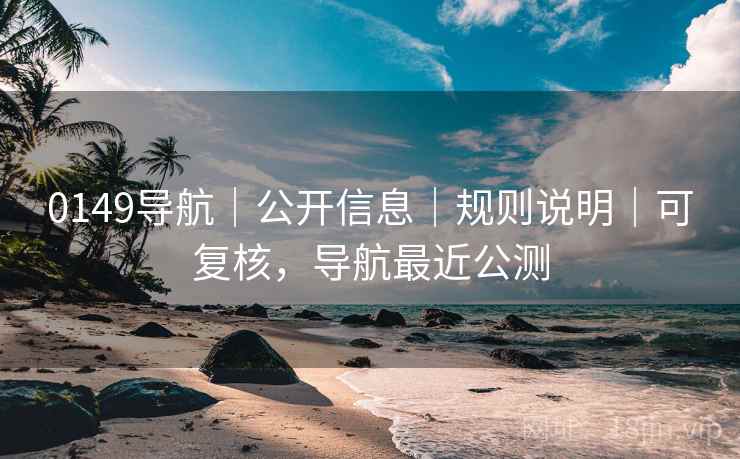 0149导航｜公开信息｜规则说明｜可复核，导航最近公测