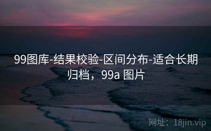 99图库-结果校验-区间分布-适合长期归档,99a 图片 99图库-结果校验-区间分布-适合长期归档,99a 图片
